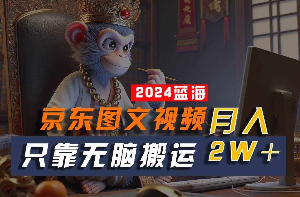 2024最新蓝海项目，只靠无脑搬运，不需要剪辑，有手就会，京东图文视频，每月亲测2w+-泰戈创艺资源库