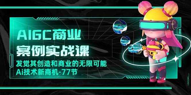 AIGC商业案例实战课，发觉其创造和商业的无限可能，Ai技术新商机（77节）-泰戈创艺资源库