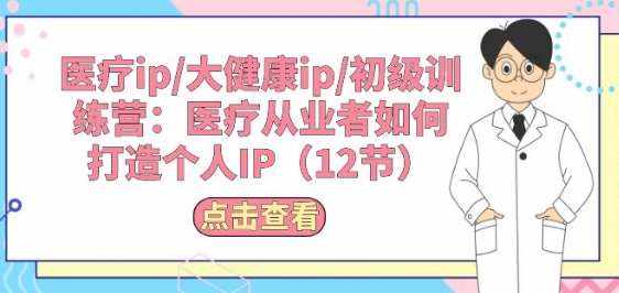 医疗ip/大健康ip/初级训练营：医疗从业者如何打造个人IP(12节)-泰戈创艺资源库