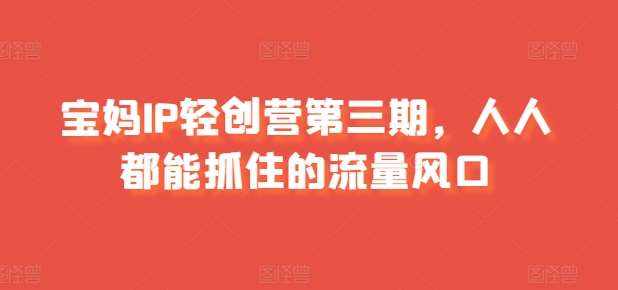 宝妈IP轻创营第三期，人人都能抓住的流量风口-泰戈创艺资源库
