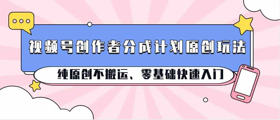 视频号创作者分成计划原创玩法；纯原创不搬运、零基础快速入门-泰戈创艺资源库