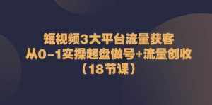 短视频3大平台流量获客:从0-1实操起盘做号+流量创收(18节课)-泰戈创艺资源库