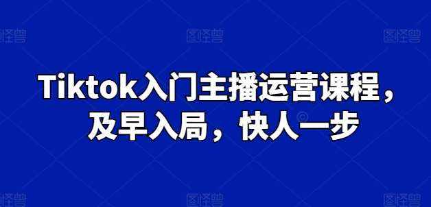 Tiktok入门主播运营课程，及早入局，快人一步-泰戈创艺资源库