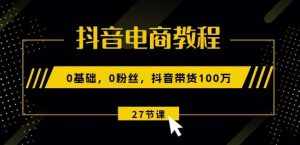 抖音电商教程:0基础,0粉丝,抖音带货100w(27节视频课)-泰戈创艺资源库