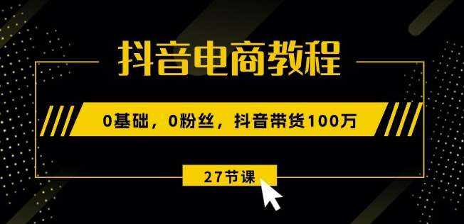 抖音电商教程：0基础，0粉丝，抖音带货100w(27节视频课)-泰戈创艺资源库