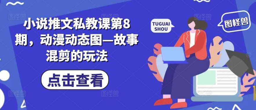 小说推文私教课第8期，动漫动态图—故事混剪的玩法-泰戈创艺资源库
