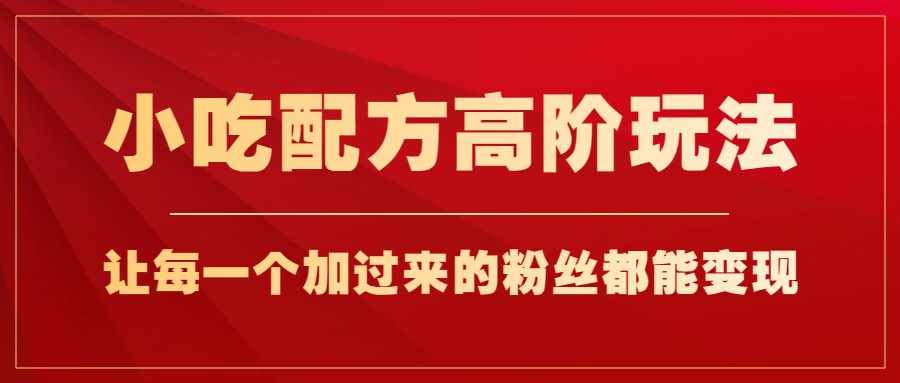 小吃配方高阶玩法，每个加过来的粉丝都能变现，一部手机轻松月入1w+-泰戈创艺资源库