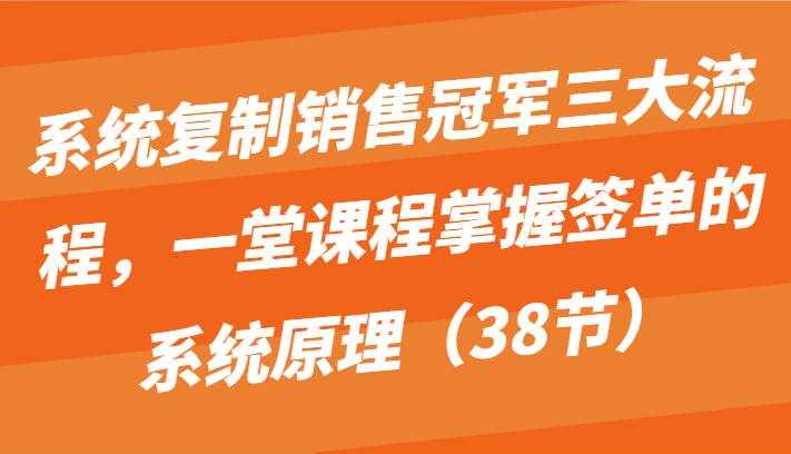 系统复制销售冠军三大流程，一堂课程掌握签单的系统原理（38节）-泰戈创艺资源库