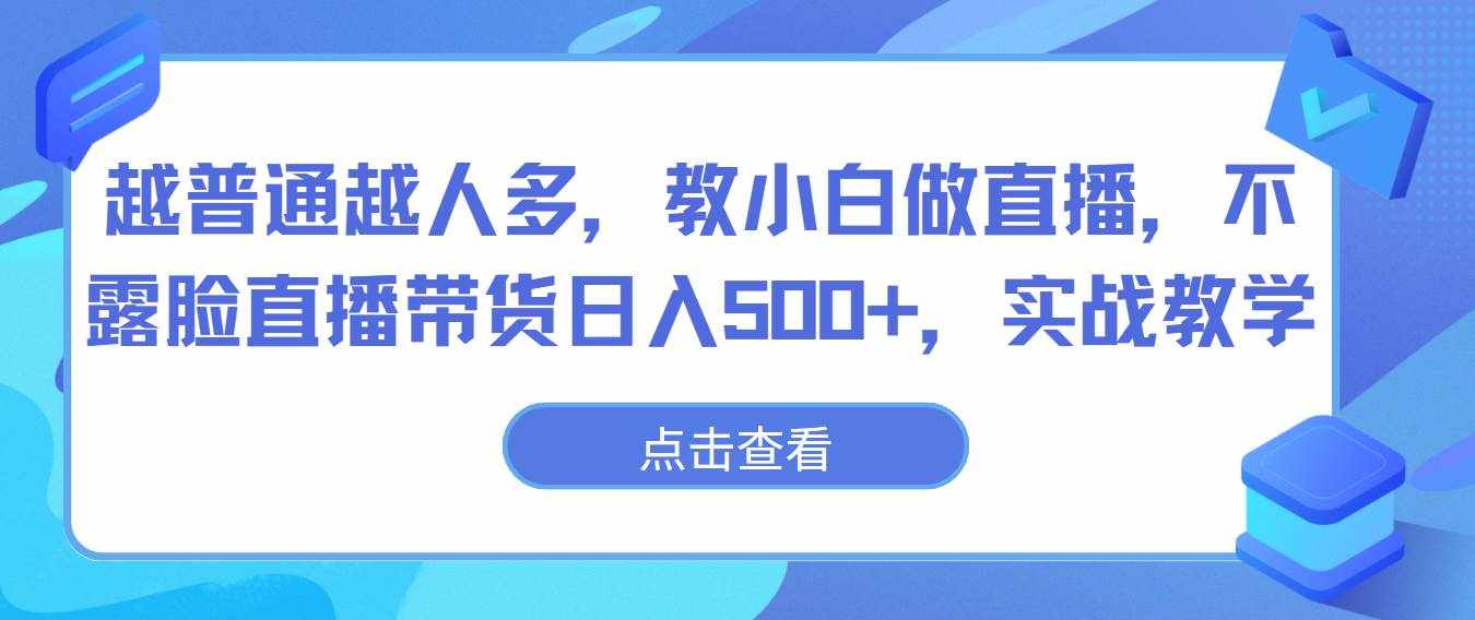 越普通越人多，教小白做直播，不露脸直播带货日入500+，实战教学-泰戈创艺资源库