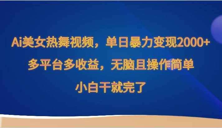 Ai美女热舞视频，单日暴力变现2000+，多平台多收益，无脑且操作简单，小白干就完了-泰戈创艺资源库