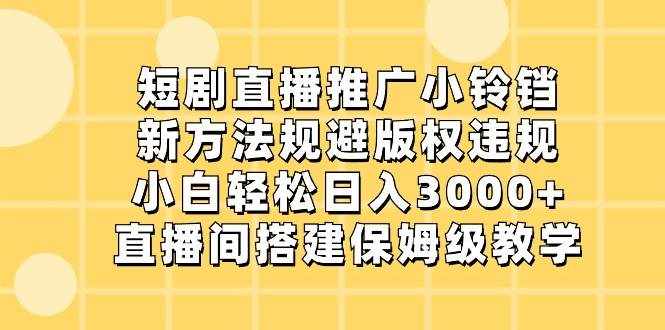 短剧直播推广小铃铛，小白轻松日入3000+，新方法规避版权违规，直播间搭建保姆级教学-泰戈创艺资源库