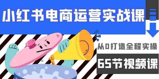 小红书电商运营实战课，从0打造全程实操（63节视频课）-泰戈创艺资源库
