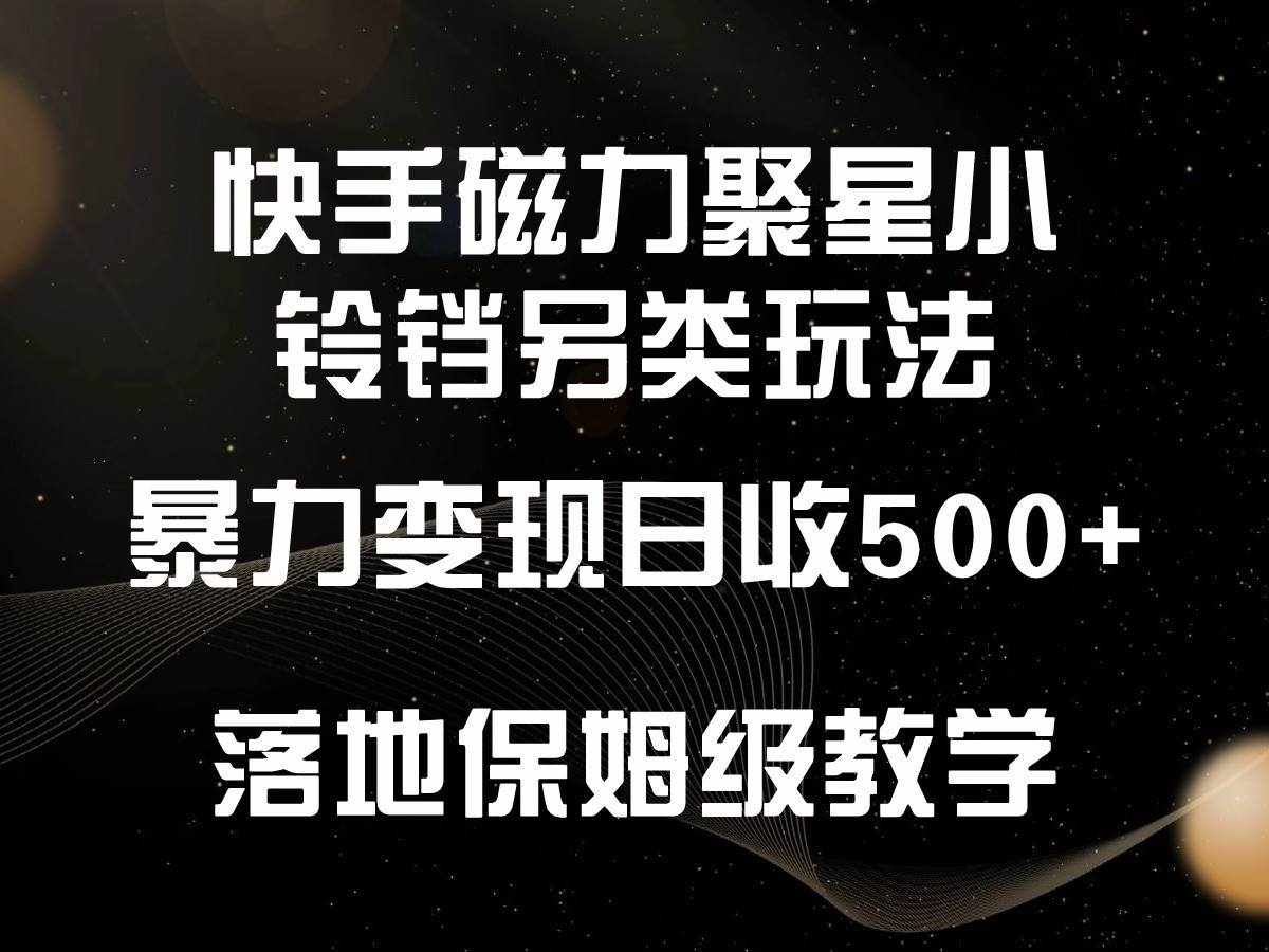 快手磁力聚星小铃铛另类玩法，暴力变现日入500+，小白轻松上手，落地保姆级教学-泰戈创艺资源库