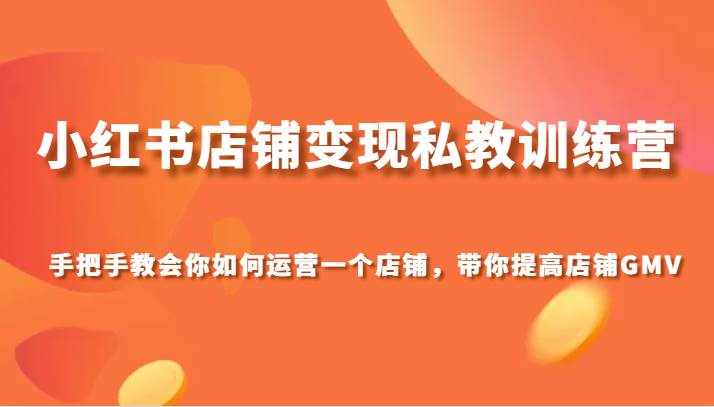 小红书店铺变现私教训练营，手把手教会你运营店铺，带你提高店铺GMV-泰戈创艺资源库