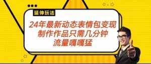 2024年最新动态表情变现包玩法 流量嘎嘎猛 从制作作品到变现保姆级教程-泰戈创艺资源库