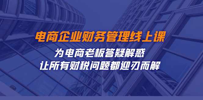 电商企业-财务管理线上课：为电商老板答疑解惑-让所有财税问题都迎刃而解-泰戈创艺资源库