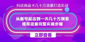 抖店-商品卡几十万流量打造实战,从新号起店到一天几十万搜索、推荐流量完整实操步骤-泰戈创艺资源库