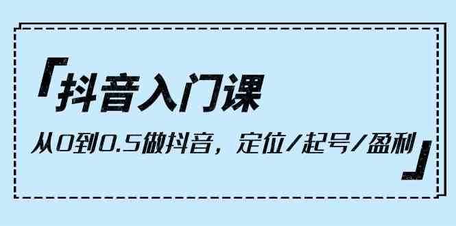 抖音入门课，从0到1做抖音，定位/起号/盈利（9节课）-泰戈创艺资源库
