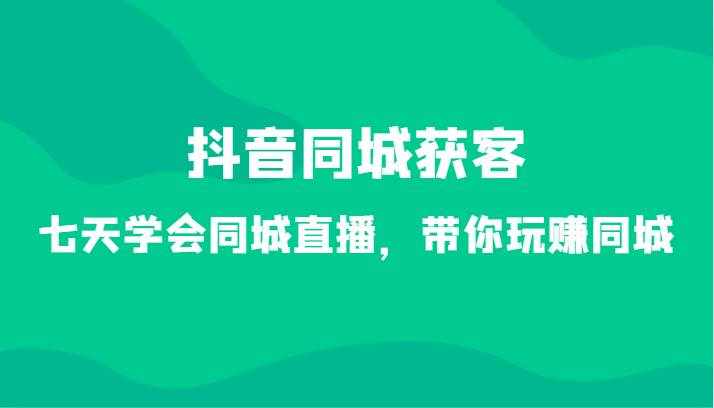 抖音同城获客-七天学会同城直播，带你玩赚同城（34节课）-泰戈创艺资源库