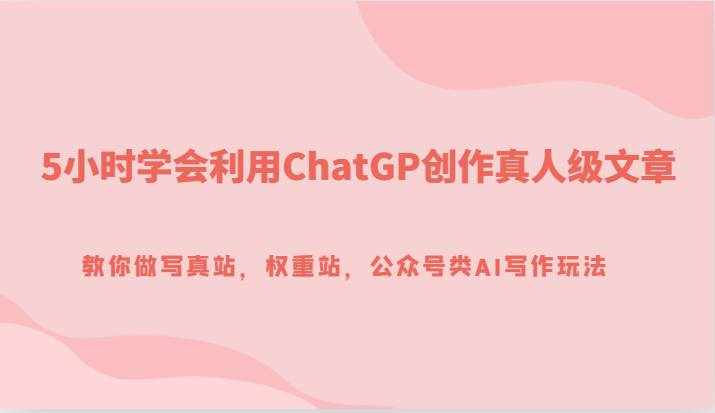 5小时学会利用ChatGP创作真人级文章，教你做写真站，权重站，公众号类AI写作玩法-泰戈创艺资源库