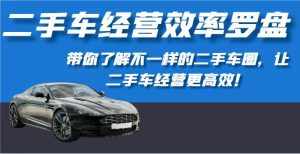 二手车经营效率罗盘-带你了解不一样的二手车圈,让二手车经营更高效!-泰戈创艺资源库