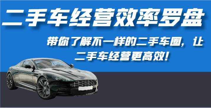 二手车经营效率罗盘-带你了解不一样的二手车圈，让二手车经营更高效！-泰戈创艺资源库