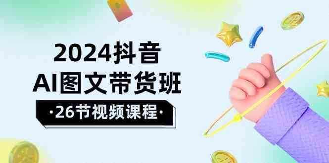 2024抖音AI图文带货班：在这个赛道上乘风破浪拿到好效果（26节课）-泰戈创艺资源库