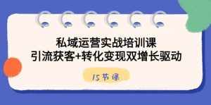 私域运营实战培训课,引流获客+转化变现双增长驱动(15节课)-泰戈创艺资源库