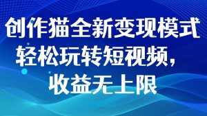 创作猫全新变现模式，轻松玩转短视频，收益无上限-泰戈创艺资源库