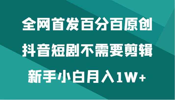 全网首发百分百原创，抖音短剧不需要剪辑新手小白月入1W+-泰戈创艺资源库