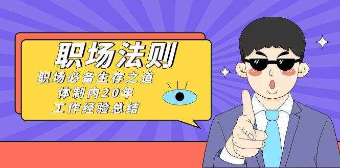 《职场法则》职场必备生存之道，体制内20年工作经验总结（17节课）-泰戈创艺资源库
