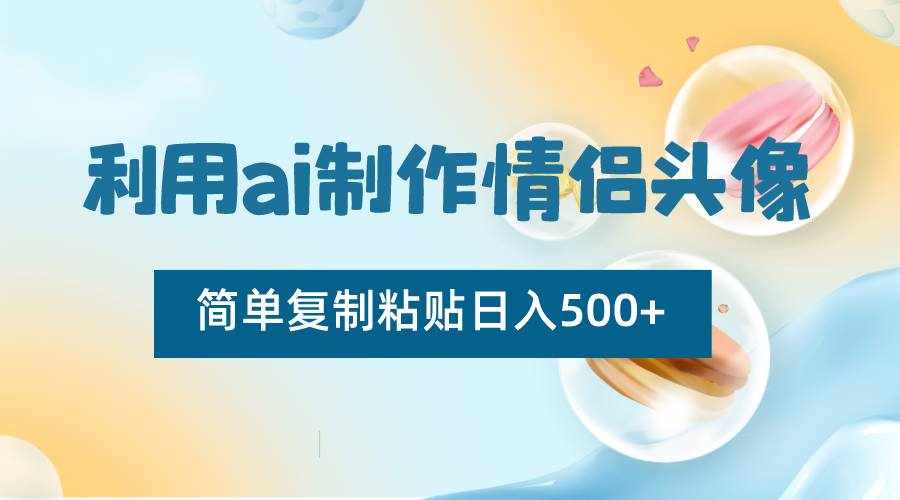 利用ai制作情侣头像，简单复制粘贴日入500+，零成本适合新手制作-泰戈创艺资源库