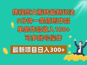 携程图文搬砖最新玩法，5分钟一条原创作品，单条作品收入100+，可多账号操作-泰戈创艺资源库