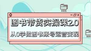 图书带货实操课2.0，从0学做图书账号运营变现，干货教程快速上手，高效起号涨粉-泰戈创艺资源库