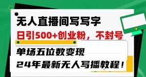 无人直播间写字日引500+创业粉,单场五位数变现,24年最新无人写播不封号教程!-泰戈创艺资源库
