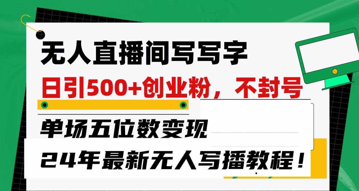 无人直播间写字日引500+创业粉，单场五位数变现，24年最新无人写播不封号教程！-泰戈创艺资源库