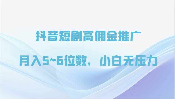 抖音短剧高佣金推广，月入5~6位数，小白无压力-泰戈创艺资源库