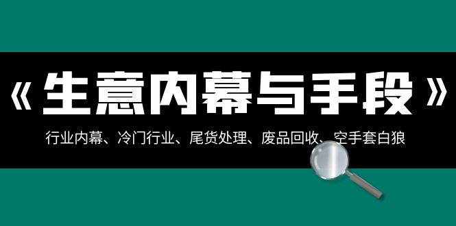 生意内幕与手段：行业内幕、冷门行业、尾货处理、废品回收、空手套白狼（全集）-泰戈创艺资源库