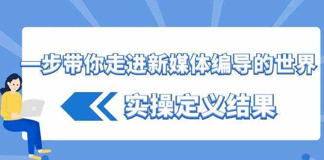 一步带你走进新媒体编导的世界，实操定义结果（17节课）-泰戈创艺资源库