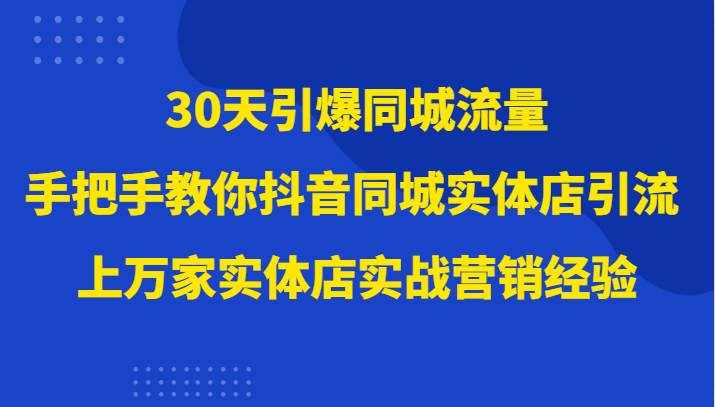 30天引爆同城流量，上万家实体店实战营销经验大佬手把手教你抖音同城实体店引流-泰戈创艺资源库