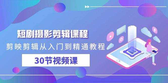短剧摄影剪辑课程，剪映剪辑从入门到精通教程（30节视频课）-泰戈创艺资源库