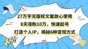 27万字无版权文案放心使用，8天涨粉10万，快速起号，打造个人IP，揭秘6种变现方式-泰戈创艺资源库