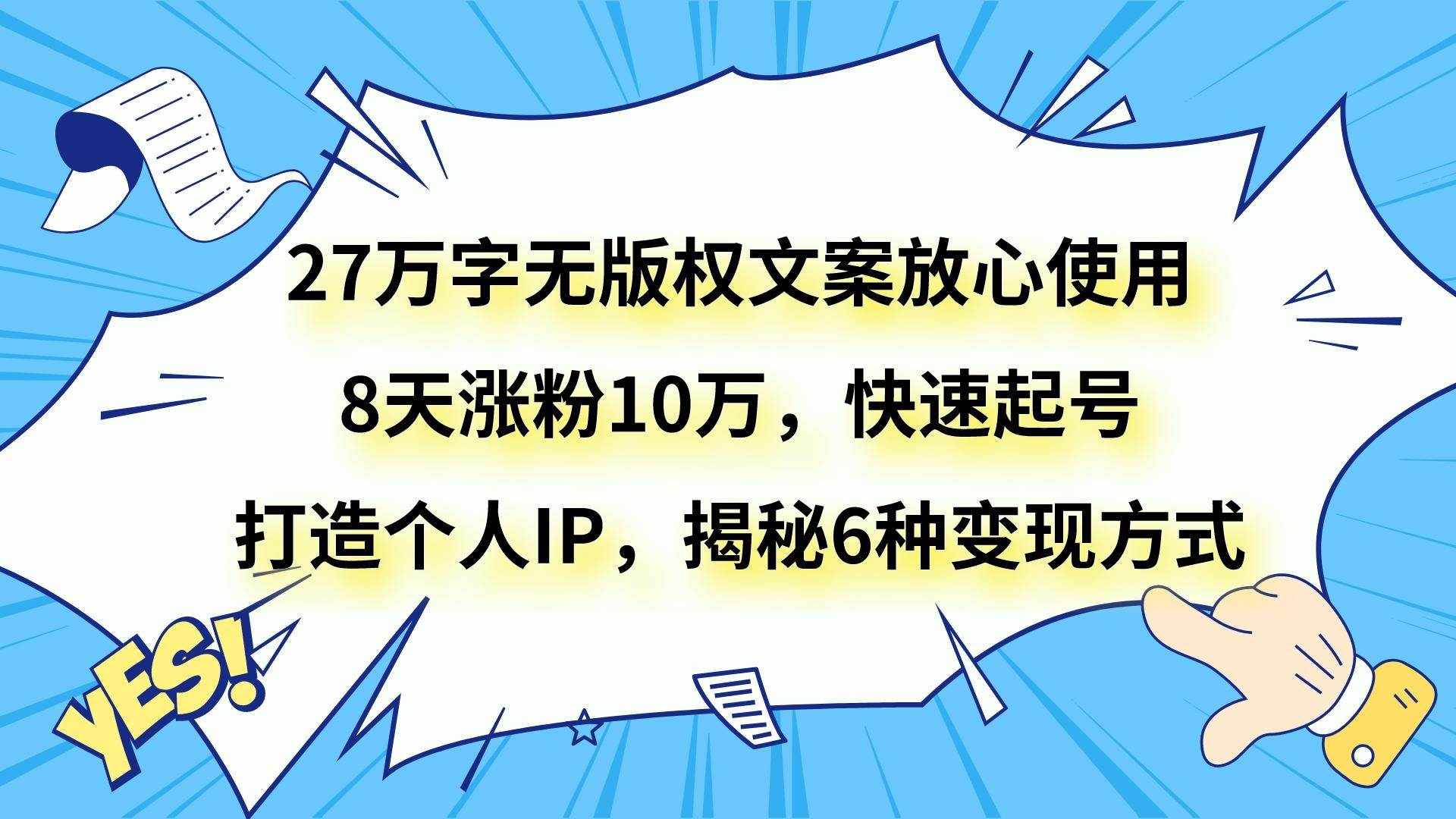27万字无版权文案放心使用，8天涨粉10万，快速起号，打造个人IP，揭秘6种变现方式-泰戈创艺资源库