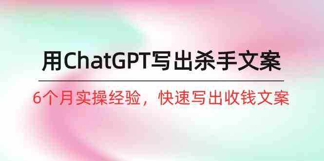 如何用ChatGPT写出杀手文案，6个月实战经验，快速写出收钱文案（8节课）-泰戈创艺资源库