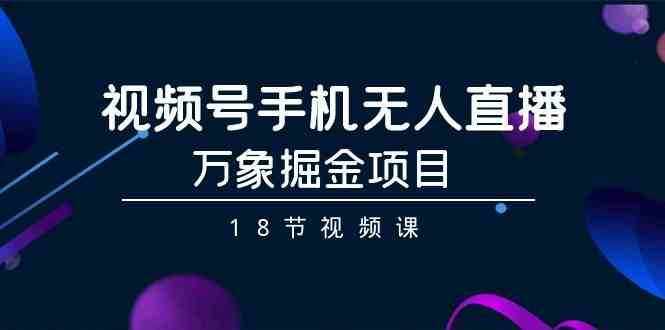 视频号手机无人直播-万象掘金项目（18节视频课）-泰戈创艺资源库