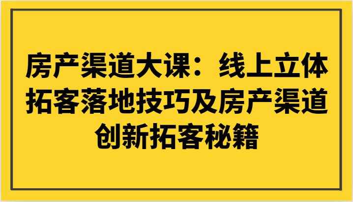 房产渠道大课：线上立体拓客落地技巧及房产渠道创新拓客秘籍-泰戈创艺资源库