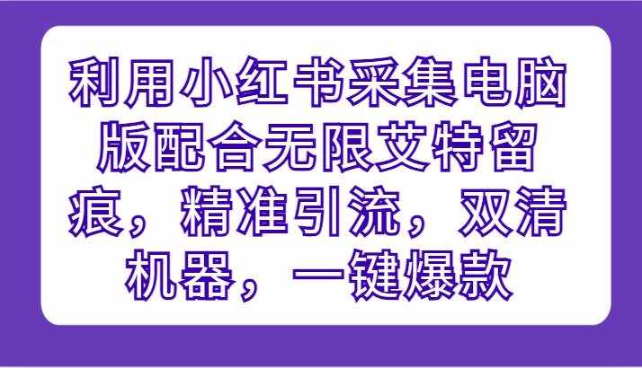 利用小红书采集电脑版配合无限艾特留痕，精准引流，双清机器，一键爆款-泰戈创艺资源库