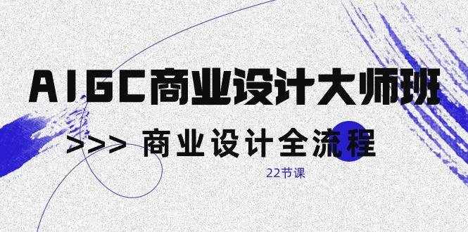 AIGC商业设计大师班，商业设计全流程（22节课）-泰戈创艺资源库