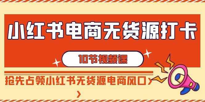 小红书电商无货源打卡，抢先占领小红书无货源电商风口（10节课）-泰戈创艺资源库