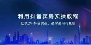 利用抖音卖房实操教程,团队2年抖音实战,易学易用可复制(无水印课程)-泰戈创艺资源库
